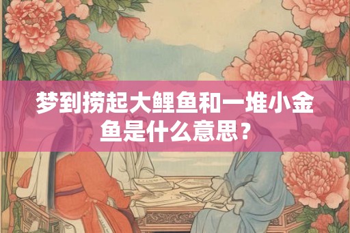 梦到捞起大鲤鱼和一堆小金鱼是什么意思？