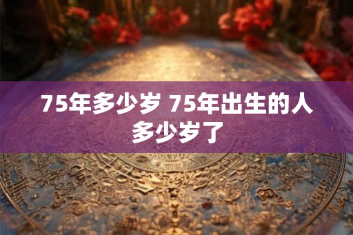 75年多少岁 75年出生的人多少岁了