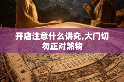 开店注意什么讲究,大门切勿正对煞物
