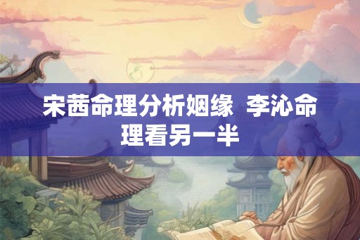 宋茜命理分析姻缘  李沁命理看另一半