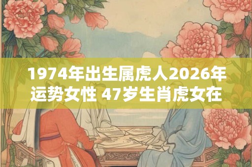 1974年出生属虎人2026年运势女性 47岁生肖虎女在2026年运气如何