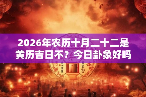 2026年农历十月二十二是黄历吉日不？今日卦象好吗