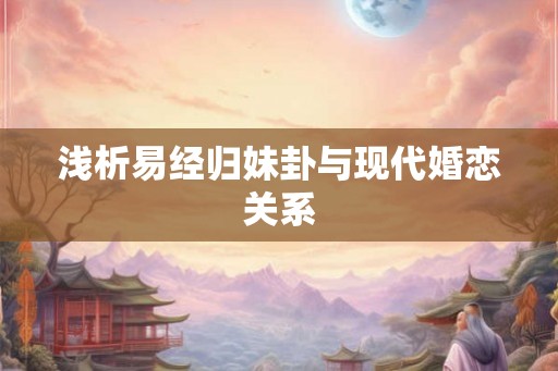 浅析易经归妹卦与现代婚恋关系 浅析易经归妹卦与现代婚恋关系