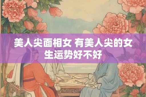 美人尖面相女 有美人尖的女生运势好不好