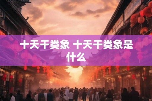 十天干类象 十天干类象是什么