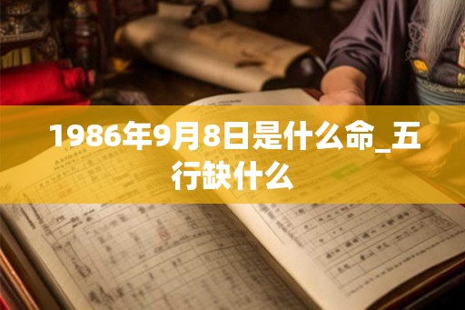 1986年9月8日是什么命_五行缺什么 1986年9月8日是什么命_五行缺什么
