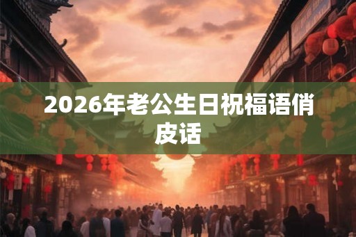 2026年老公生日祝福语俏皮话