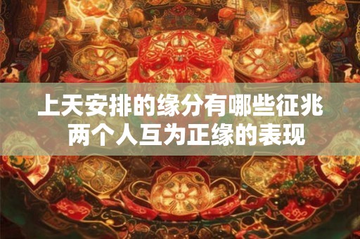上天安排的缘分有哪些征兆  两个人互为正缘的表现