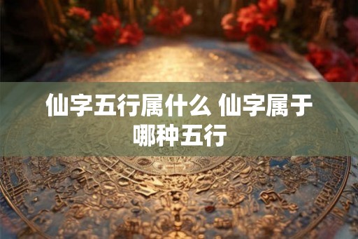 仙字五行属什么 仙字属于哪种五行