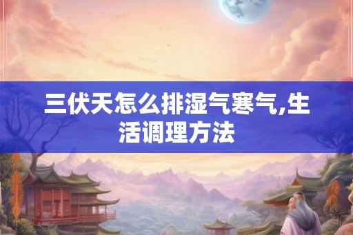 三伏天怎么排湿气寒气,生活调理方法