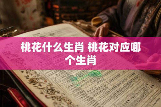 桃花什么生肖 桃花对应哪个生肖