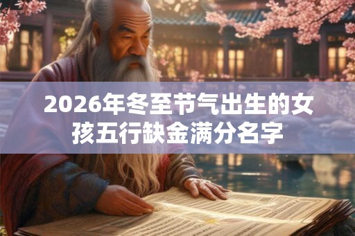 2026年冬至节气出生的女孩五行缺金满分名字 2026年冬至节气出生的女孩五行缺金满分名字