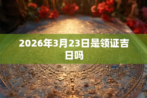 2026年3月23日是领证吉日吗