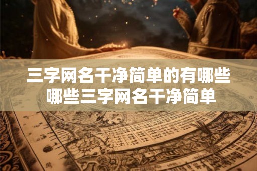 三字网名干净简单的有哪些 哪些三字网名干净简单