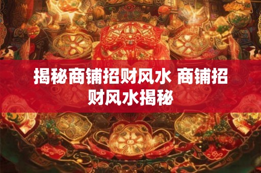 揭秘商铺招财风水 商铺招财风水揭秘 揭秘商铺招财风水 商铺招财风水揭秘