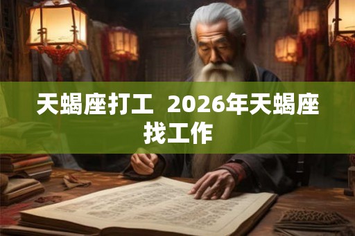 天蝎座打工 2026年天蝎座找工作 天蝎座打工 2026年天蝎座找工作