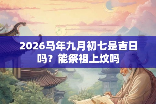 2026马年九月初七是吉日吗？能祭祖上坟吗