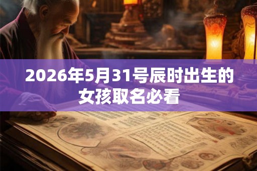 2026年5月31号辰时出生的女孩取名必看