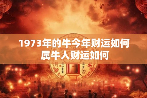 1973年的牛今年财运如何 属牛人财运如何