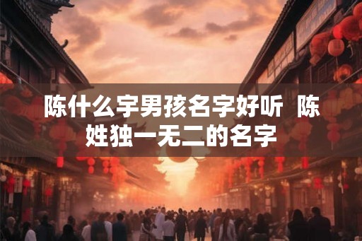 陈什么宇男孩名字好听  陈姓独一无二的名字