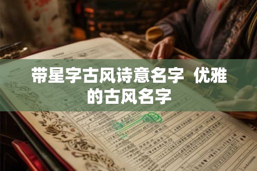 带星字古风诗意名字 优雅的古风名字 带星字古风诗意名字 优雅的古风名字