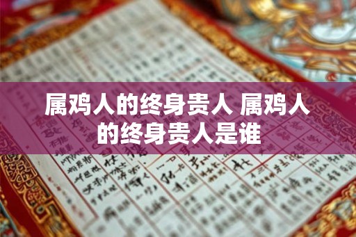 属鸡人的终身贵人 属鸡人的终身贵人是谁