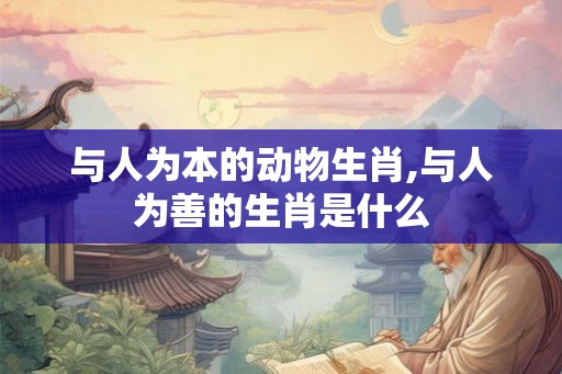 与人为本的动物生肖,与人为善的生肖是什么