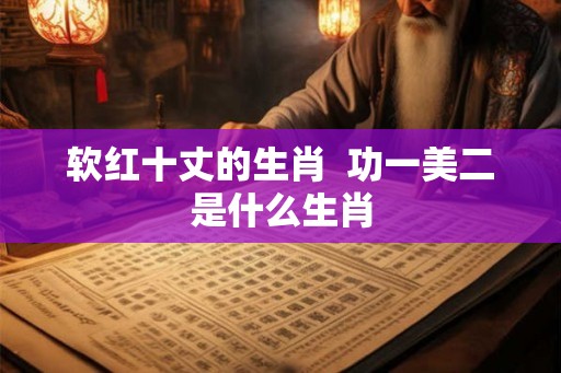 软红十丈的生肖  功一美二是什么生肖