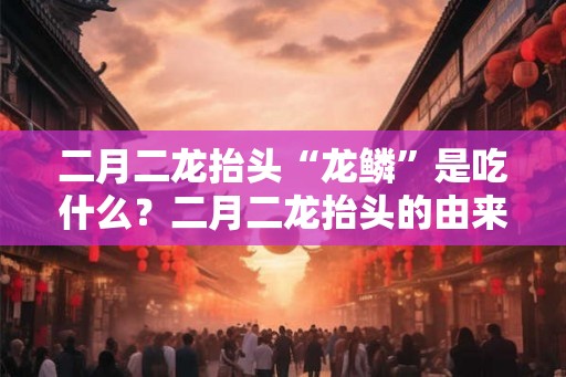 二月二龙抬头“龙鳞”是吃什么？二月二龙抬头的由来？