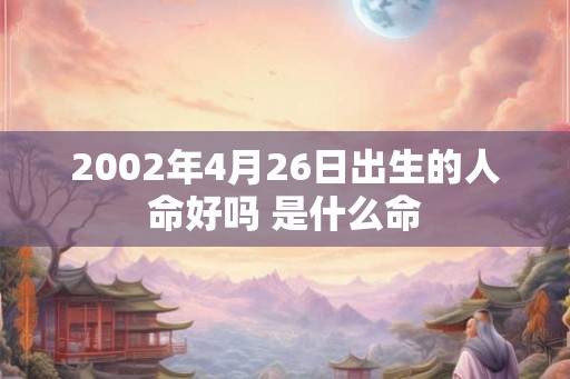 2002年4月26日出生的人命好吗 是什么命 2002年4月26日出生的人命好吗 是什么命