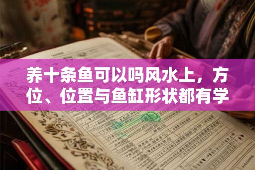 养十条鱼可以吗风水上，方位、位置与鱼缸形状都有学问