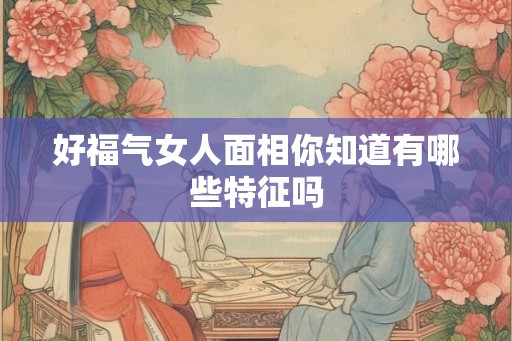 好福气女人面相你知道有哪些特征吗