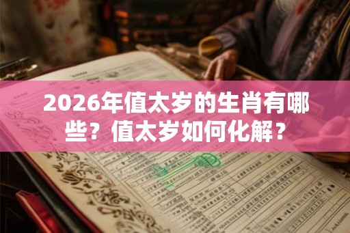 2026年值太岁的生肖有哪些？值太岁如何化解？