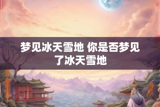 梦见冰天雪地 你是否梦见了冰天雪地
