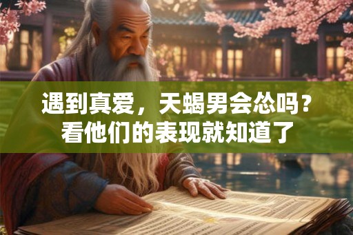 遇到真爱，天蝎男会怂吗？看他们的表现就知道了