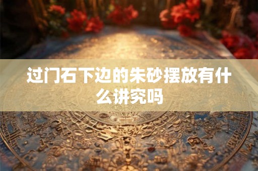 过门石下边的朱砂摆放有什么讲究吗