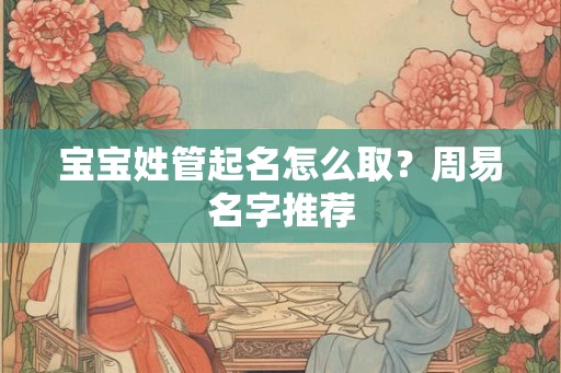 宝宝姓管起名怎么取？周易名字推荐