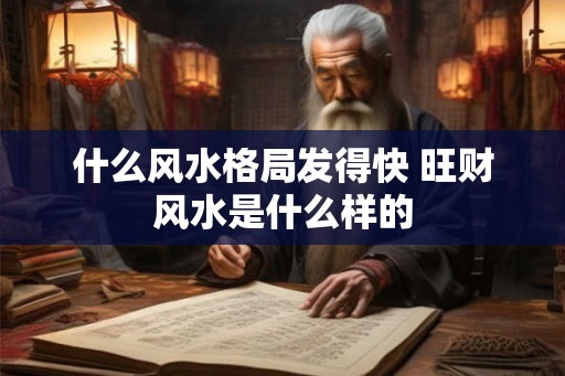 什么风水格局发得快 旺财风水是什么样的 什么风水格局发得快 旺财风水是什么样的