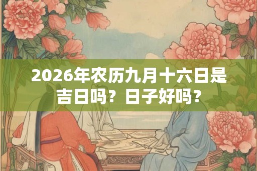2026年农历九月十六日是吉日吗？日子好吗？