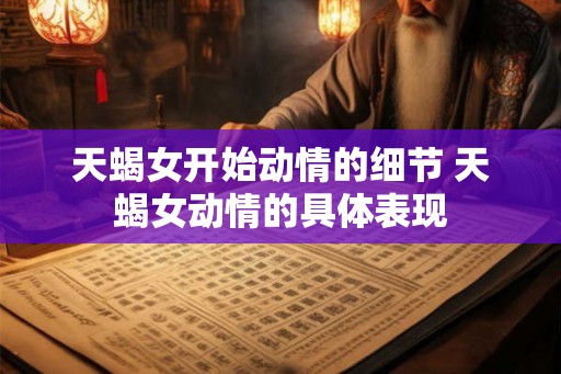 天蝎女开始动情的细节 天蝎女动情的具体表现
