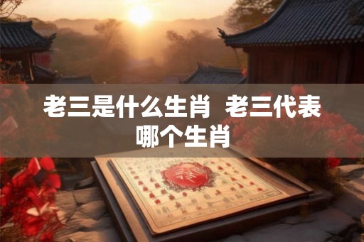 老三是什么生肖 老三代表哪个生肖 老三是什么生肖 老三代表哪个生肖