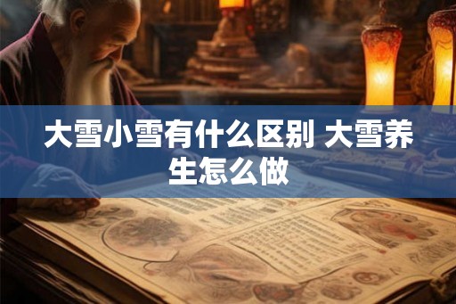 大雪小雪有什么区别 大雪养生怎么做