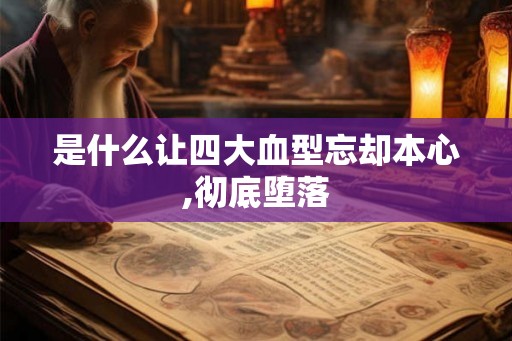 是什么让四大血型忘却本心,彻底堕落 是什么让四大血型忘却本心,彻底堕落
