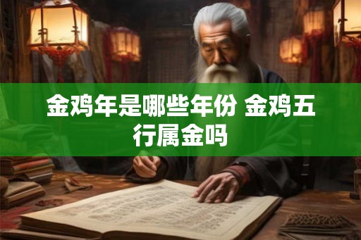 金鸡年是哪些年份 金鸡五行属金吗 金鸡年是哪些年份 金鸡五行属金吗