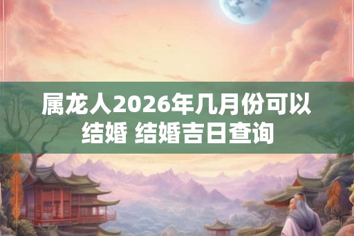 属龙人2026年几月份可以结婚 结婚吉日查询