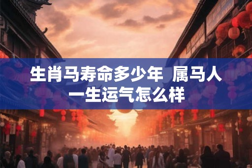 生肖马寿命多少年  属马人一生运气怎么样
