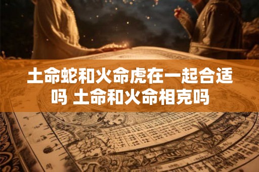 土命蛇和火命虎在一起合适吗 土命和火命相克吗