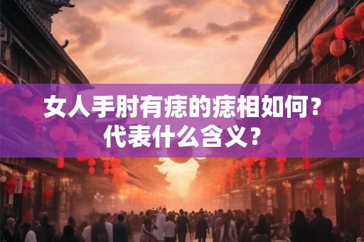 女人手肘有痣的痣相如何？代表什么含义？