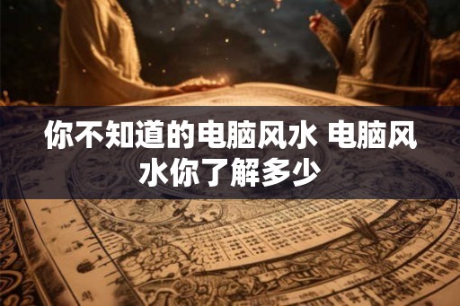 你不知道的电脑风水 电脑风水你了解多少