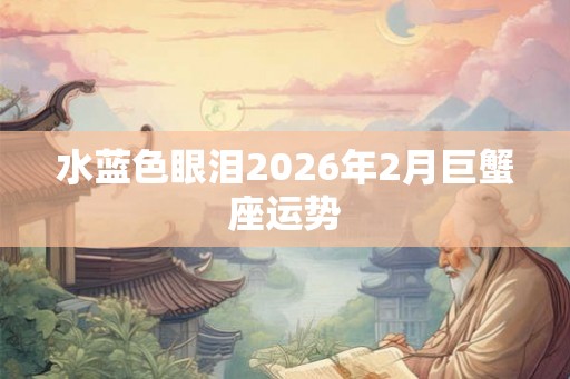 水蓝色眼泪2026年2月巨蟹座运势